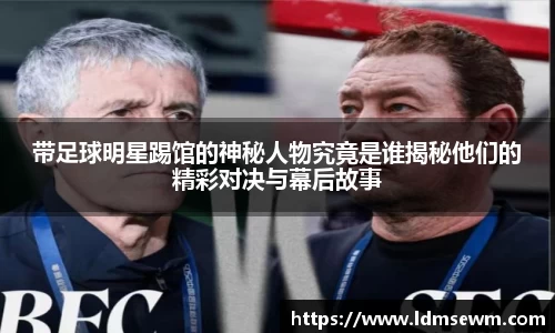 带足球明星踢馆的神秘人物究竟是谁揭秘他们的精彩对决与幕后故事