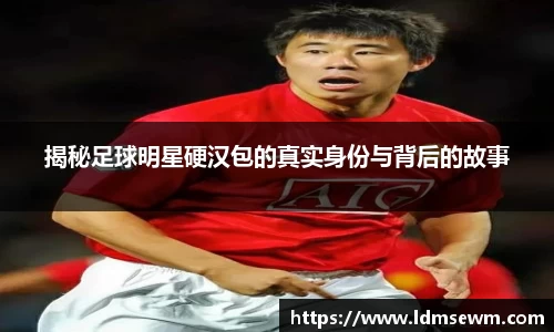 揭秘足球明星硬汉包的真实身份与背后的故事